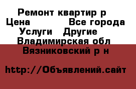 Ремонт квартир р › Цена ­ 2 000 - Все города Услуги » Другие   . Владимирская обл.,Вязниковский р-н